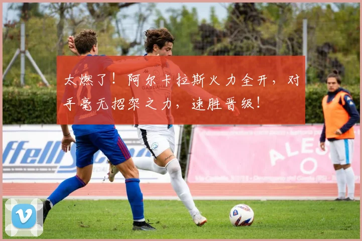 太燃了！阿尔卡拉斯火力全开，对手毫无招架之力，速胜晋级！