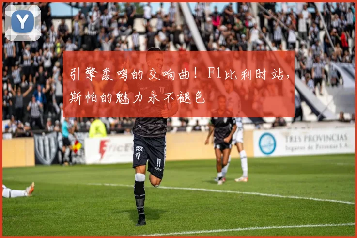 引擎轰鸣的交响曲！F1比利时站，斯帕的魅力永不褪色