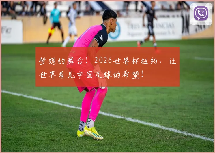 梦想的舞台!2026世界杯纽约,让世界看见中国足球的希望!