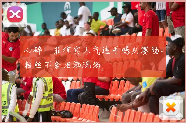 心碎！菲律宾人气选手憾别赛场，粉丝不舍泪洒现场