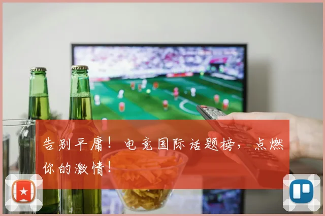 告别平庸!电竞国际话题榜,点燃你的激情!