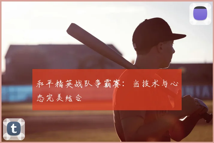 和平精英战队争霸赛：当技术与心态完美结合