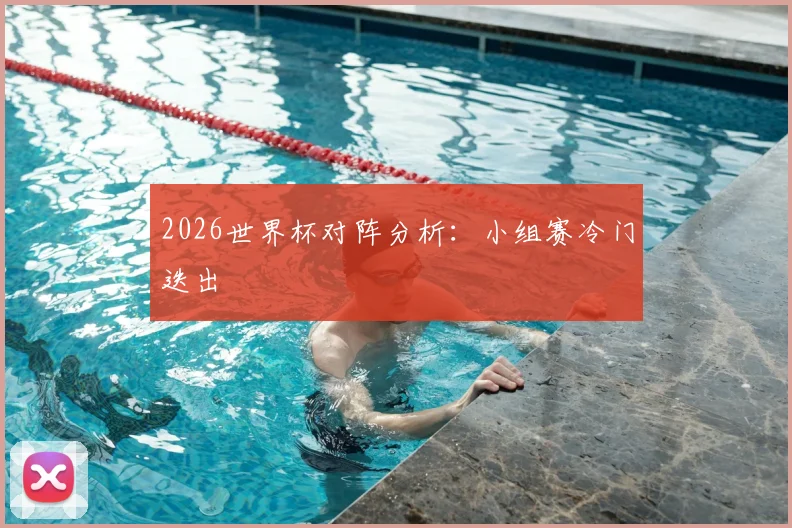 2026世界杯对阵分析：小组赛冷门迭出