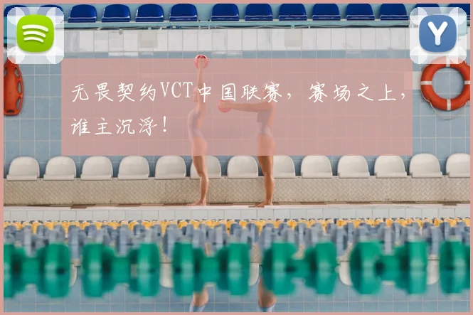 无畏契约VCT中国联赛,赛场之上,谁主沉浮!