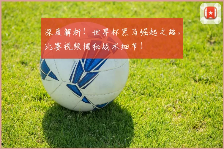 深度解析！世界杯黑马崛起之路，比赛视频揭秘战术细节！