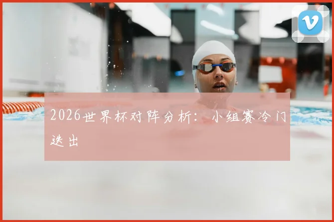 2026世界杯对阵分析:小组赛冷门迭出