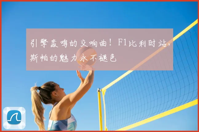 引擎轰鸣的交响曲！F1比利时站，斯帕的魅力永不褪色